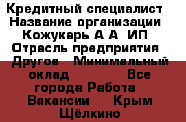 Кредитный специалист › Название организации ­ Кожукарь А.А, ИП › Отрасль предприятия ­ Другое › Минимальный оклад ­ 15 000 - Все города Работа » Вакансии   . Крым,Щёлкино